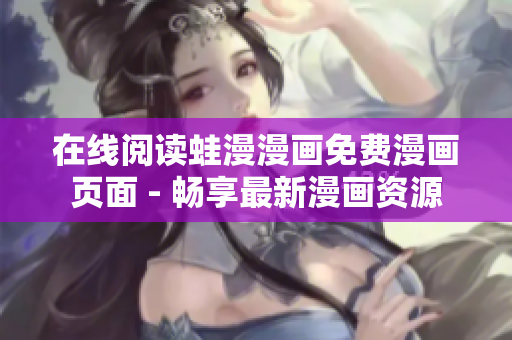 在线阅读蛙漫漫画免费漫画页面 - 畅享最新漫画资源
