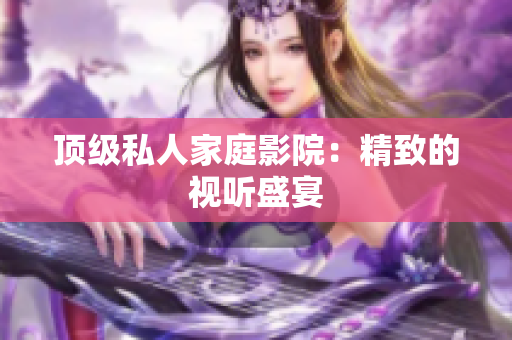 顶级私人家庭影院：精致的视听盛宴