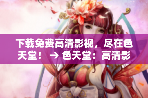 下载免费高清影视，尽在色天堂！ → 色天堂：高清影视资源免费下载