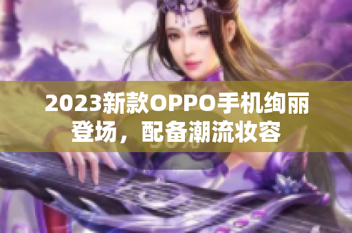 2023新款OPPO手机绚丽登场，配备潮流妆容