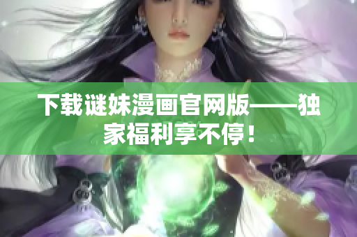 下载谜妹漫画官网版——独家福利享不停！