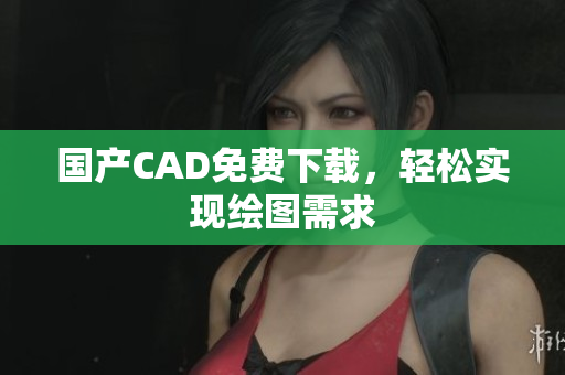 国产CAD免费下载，轻松实现绘图需求
