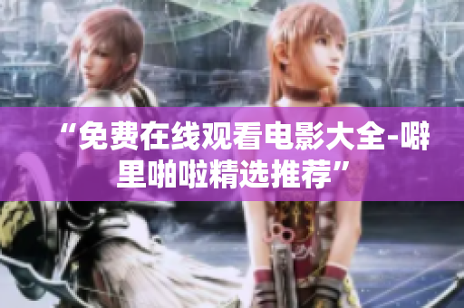 “免费在线观看电影大全-噼里啪啦精选推荐”