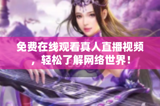免费在线观看真人直播视频，轻松了解网络世界！