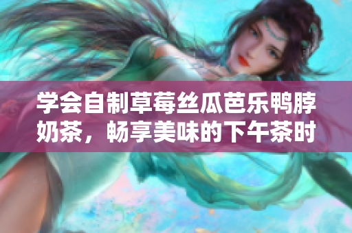 学会自制草莓丝瓜芭乐鸭脖奶茶，畅享美味的下午茶时光！