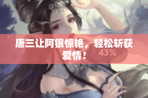 唐三让阿银惊艳，轻松斩获爱情！