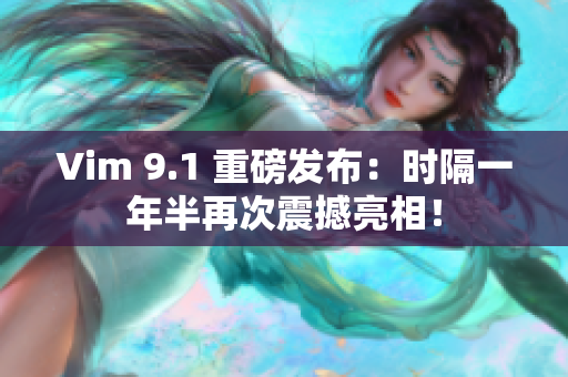 Vim 9.1 重磅发布：时隔一年半再次震撼亮相！
