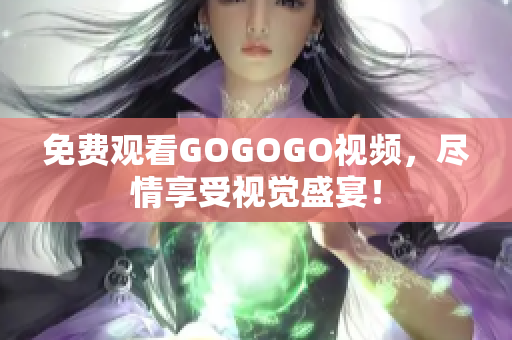 免费观看GOGOGO视频，尽情享受视觉盛宴！