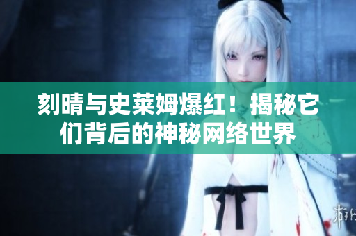 刻晴与史莱姆爆红！揭秘它们背后的神秘网络世界