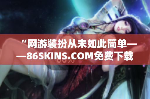 “网游装扮从未如此简单——86SKINS.COM免费下载”