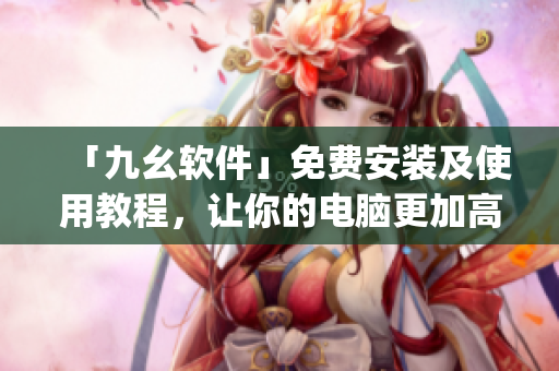 「九幺软件」免费安装及使用教程，让你的电脑更加高效)