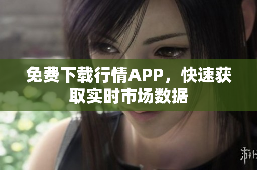 免费下载行情APP，快速获取实时市场数据