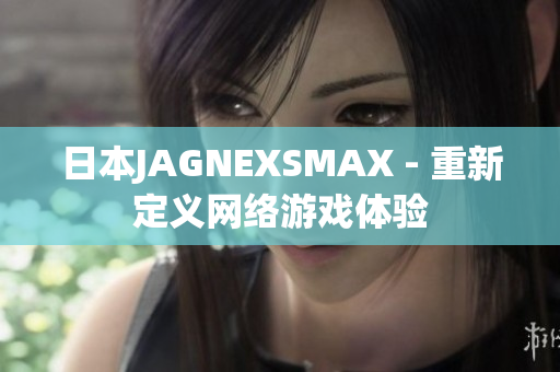 日本JAGNEXSMAX - 重新定义网络游戏体验