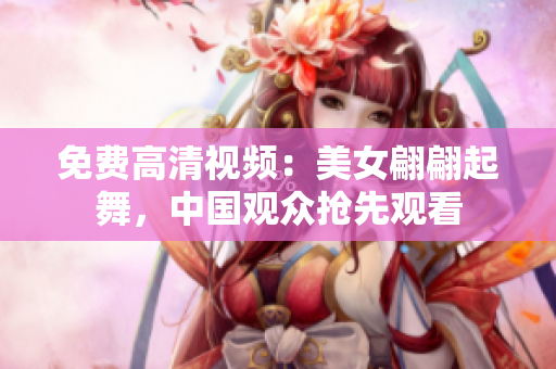 免费高清视频：美女翩翩起舞，中国观众抢先观看
