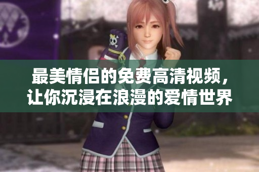 最美情侣的免费高清视频，让你沉浸在浪漫的爱情世界