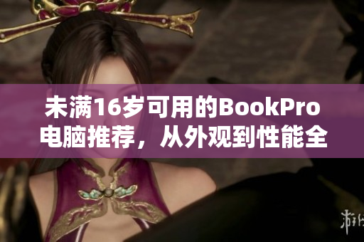 未满16岁可用的BookPro电脑推荐，从外观到性能全面升级