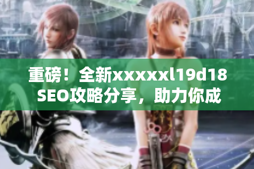 重磅！全新xxxxxl19d18 SEO攻略分享，助力你成功优化网站！