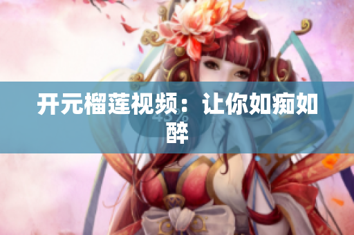 开元榴莲视频：让你如痴如醉