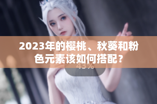 2023年的樱桃、秋葵和粉色元素该如何搭配？