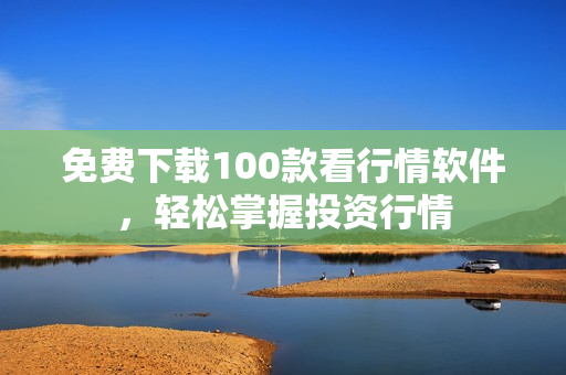免费下载100款看行情软件，轻松掌握投资行情