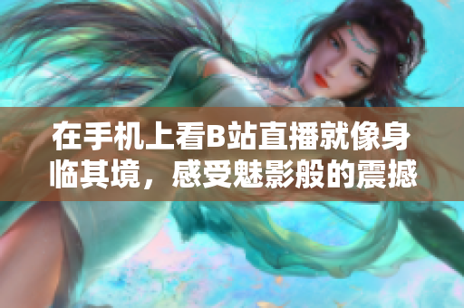 在手机上看B站直播就像身临其境，感受魅影般的震撼体验