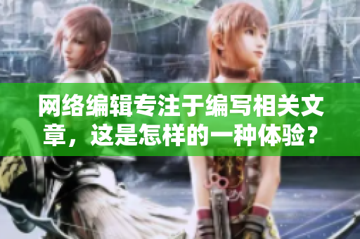 网络编辑专注于编写相关文章，这是怎样的一种体验？
