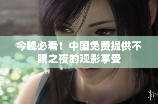 今晚必看！中国免费提供不眠之夜的观影享受