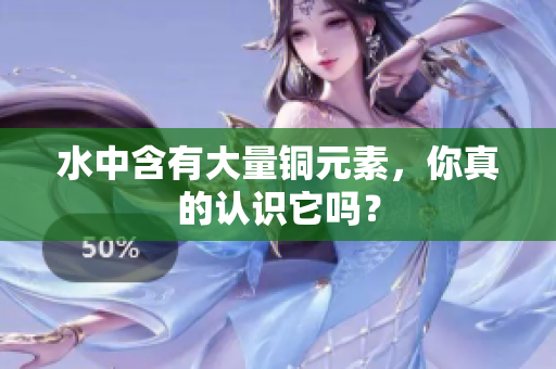 水中含有大量铜元素，你真的认识它吗？