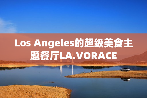 Los Angeles的超级美食主题餐厅LA.VORACE