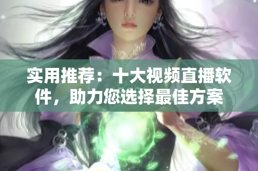 实用推荐：十大视频直播软件，助力您选择最佳方案