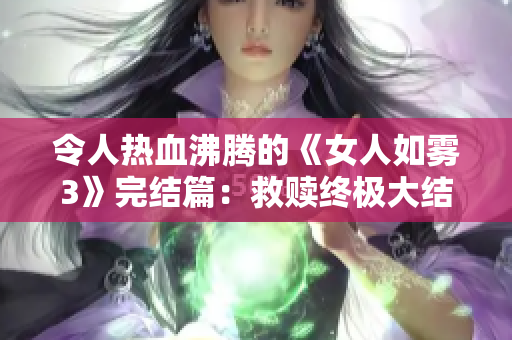 令人热血沸腾的《女人如雾3》完结篇：救赎终极大结局