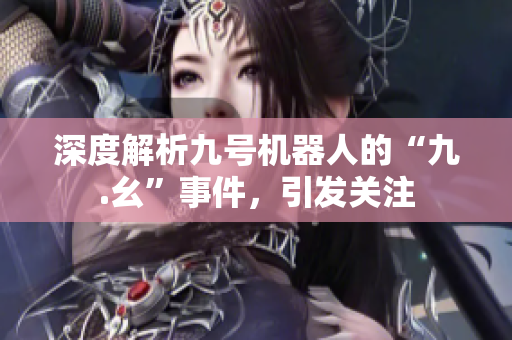 深度解析九号机器人的“九.幺”事件，引发关注