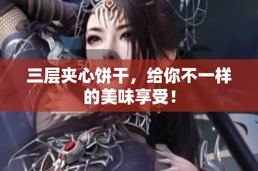 三层夹心饼干，给你不一样的美味享受！