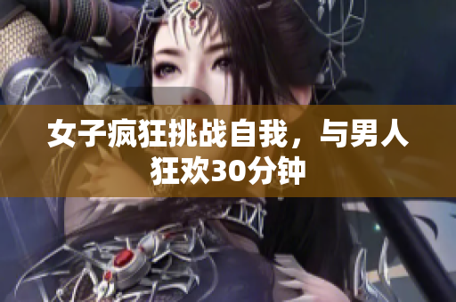 女子疯狂挑战自我，与男人狂欢30分钟