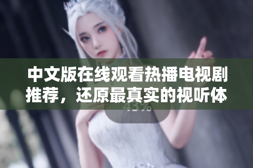 中文版在线观看热播电视剧推荐，还原最真实的视听体验！