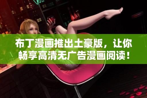 布丁漫画推出土豪版，让你畅享高清无广告漫画阅读！