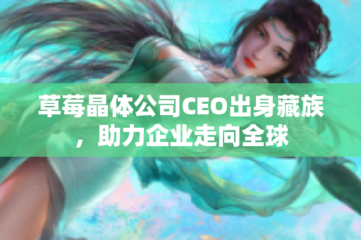 草莓晶体公司CEO出身藏族，助力企业走向全球