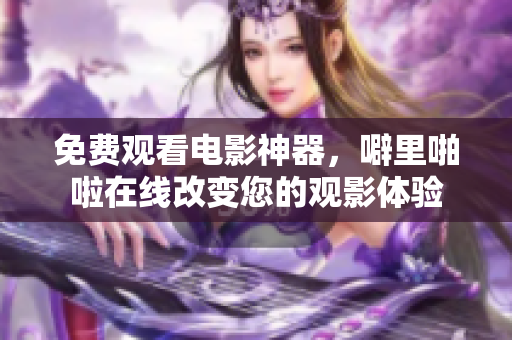 免费观看电影神器，噼里啪啦在线改变您的观影体验