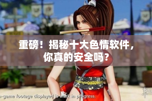 重磅！揭秘十大色情软件，你真的安全吗？