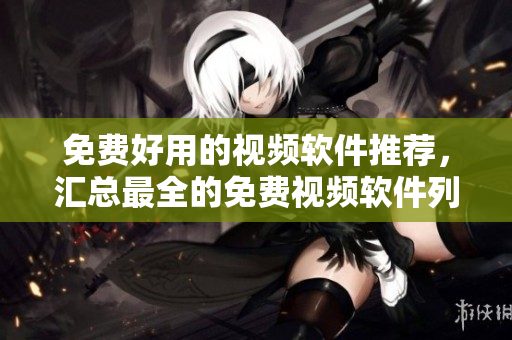 免费好用的视频软件推荐，汇总最全的免费视频软件列表
