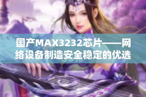 国产MAX3232芯片——网络设备制造安全稳定的优选