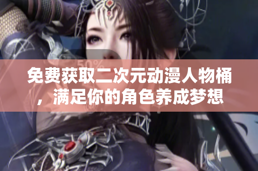 免费获取二次元动漫人物桶，满足你的角色养成梦想