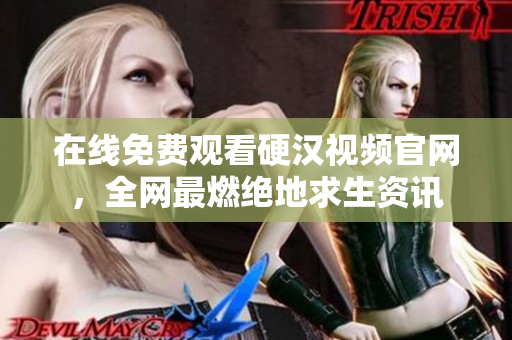 在线免费观看硬汉视频官网，全网最燃绝地求生资讯