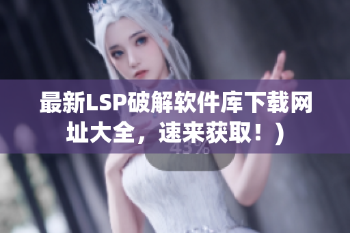 最新LSP破解软件库下载网址大全，速来获取！)