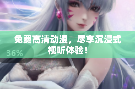 免费高清动漫，尽享沉浸式视听体验！