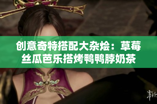 创意奇特搭配大杂烩：草莓丝瓜芭乐搭烤鸭鸭脖奶茶