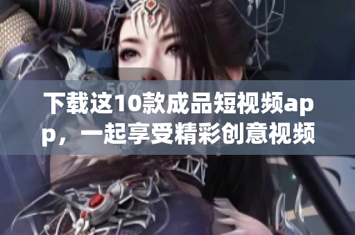 下载这10款成品短视频app，一起享受精彩创意视频！