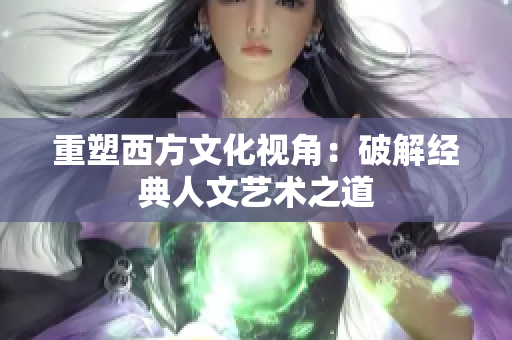 重塑西方文化视角：破解经典人文艺术之道