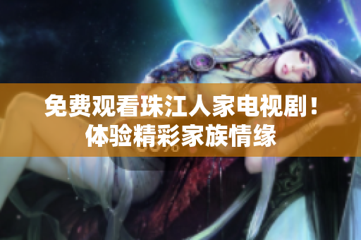 免费观看珠江人家电视剧！体验精彩家族情缘
