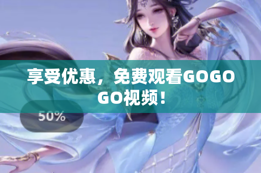 享受优惠，免费观看GOGOGO视频！